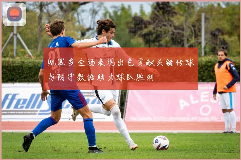 凯塞多全场表现出色贡献关键传球与防守数据助力球队胜利