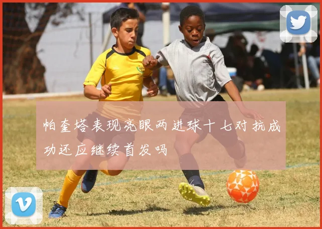 帕奎塔表现亮眼两进球十七对抗成功还应继续首发吗