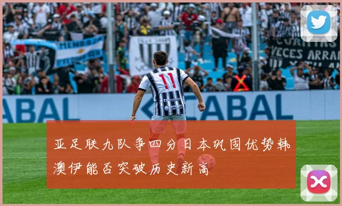 亚足联九队争四分日本巩固优势韩澳伊能否突破历史新高