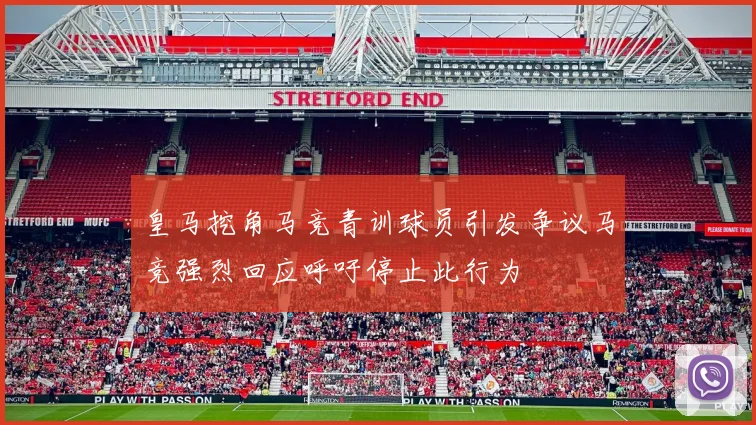 皇马挖角马竞青训球员引发争议马竞强烈回应呼吁停止此行为