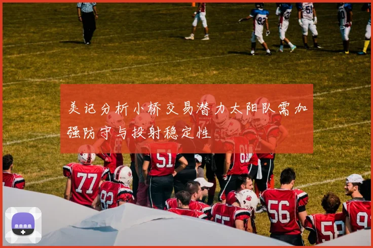 美记分析小桥交易潜力太阳队需加强防守与投射稳定性