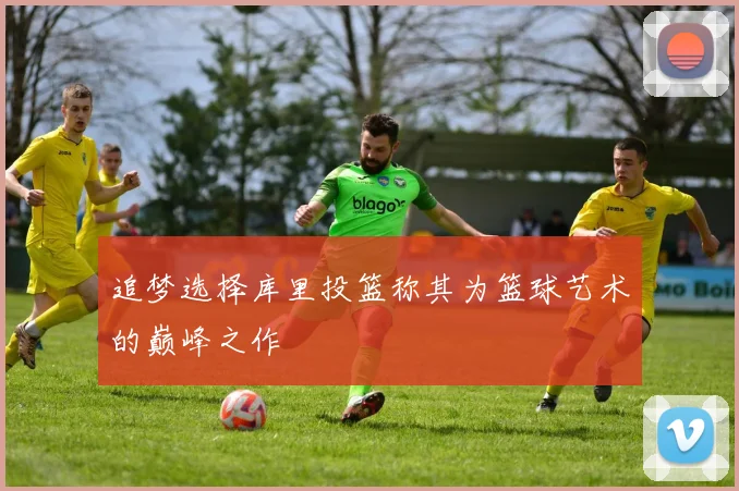 追梦选择库里投篮称其为篮球艺术的巅峰之作