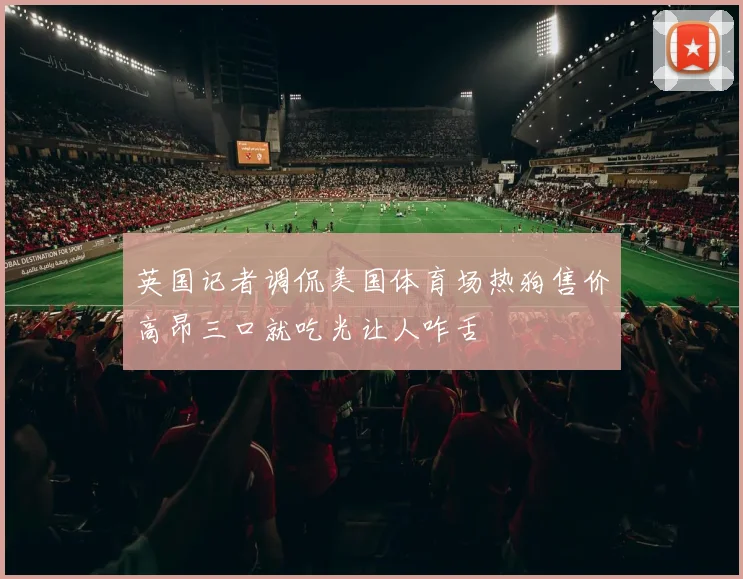 英国记者调侃美国体育场热狗售价高昂三口就吃光让人咋舌