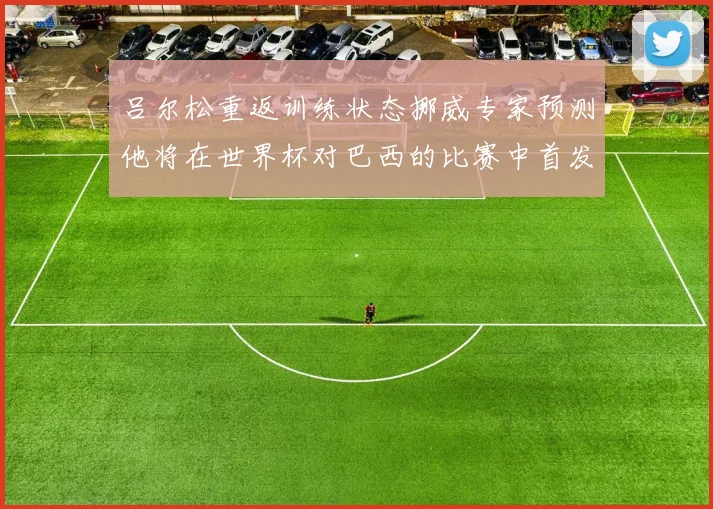 吕尔松重返训练状态挪威专家预测他将在世界杯对巴西的比赛中首发出战