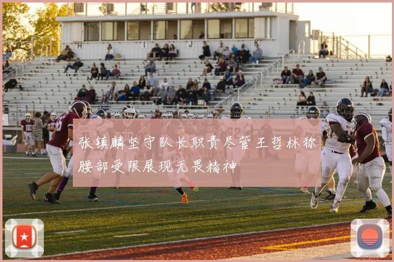 张镇麟坚守队长职责尽管王哲林称腰部受限展现无畏精神