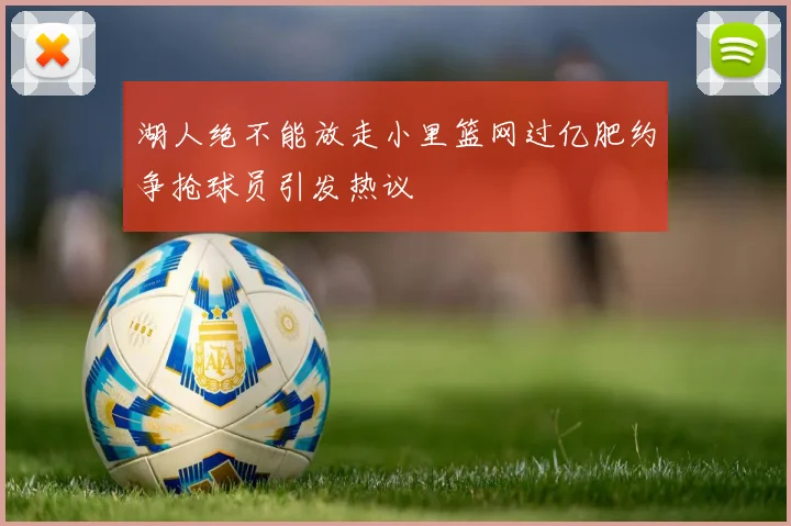 湖人绝不能放走小里篮网过亿肥约争抢球员引发热议