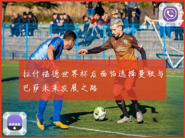 拉什福德世界杯后面临选择曼联与巴萨未来发展之路